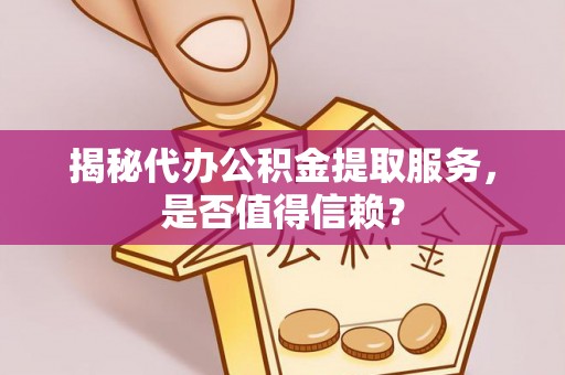 青羊揭秘代办公积金提取服务，是否值得信赖？