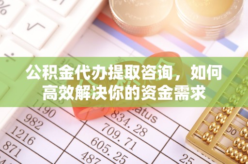 青羊公积金代办提取咨询，如何高效解决你的资金需求