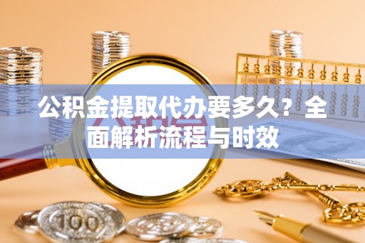 青羊公积金提取代办要多久？全面解析流程与时效