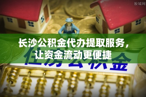 青羊长沙公积金代办提取服务，让资金流动更便捷