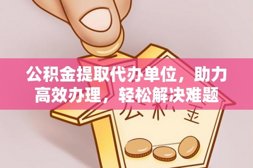 青羊公积金提取代办单位，助力高效办理，轻松解决难题