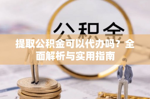 青羊提取公积金可以代办吗？全面解析与实用指南