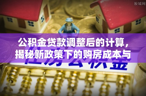 青羊公积金贷款调整后的计算，揭秘新政策下的购房成本与规划策略
