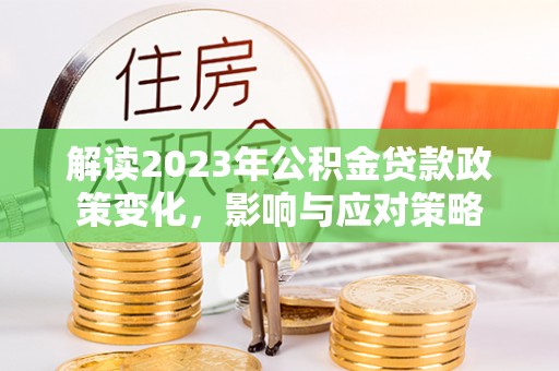青羊解读2023年公积金贷款政策变化，影响与应对策略
