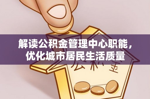 青羊解读公积金管理中心职能，优化城市居民生活质量
