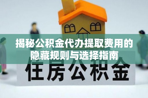 青羊揭秘公积金代办提取费用的隐藏规则与选择指南