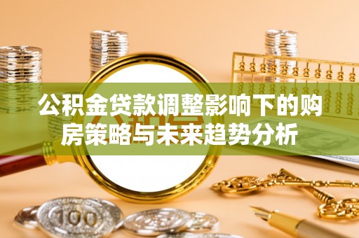 青羊公积金贷款调整影响下的购房策略与未来趋势分析