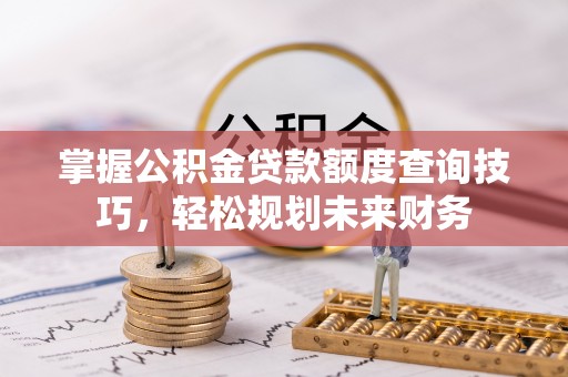 青羊掌握公积金贷款额度查询技巧，轻松规划未来财务
