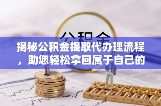 青羊揭秘公积金提取代办理流程，助您轻松拿回属于自己的钱
