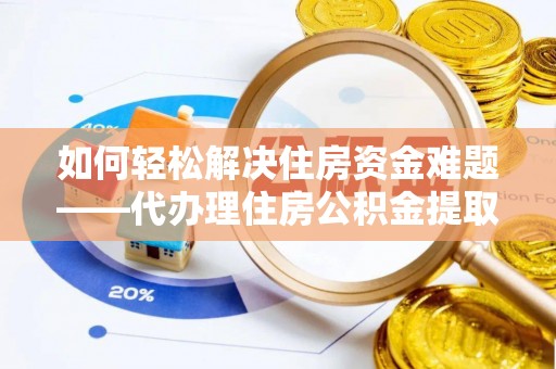 青羊如何轻松解决住房资金难题——代办理住房公积金提取服务详解
