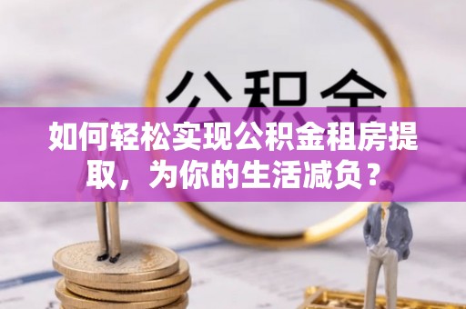 青羊如何轻松实现公积金租房提取，为你的生活减负？