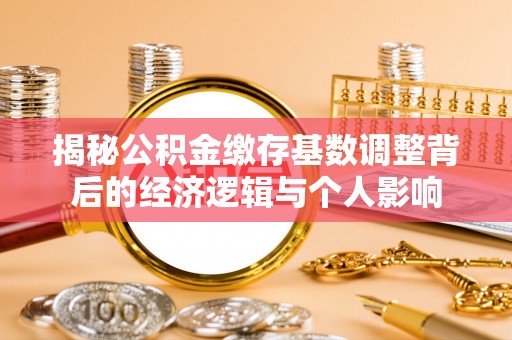 青羊揭秘公积金缴存基数调整背后的经济逻辑与个人影响