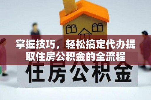 青羊掌握技巧，轻松搞定代办提取住房公积金的全流程