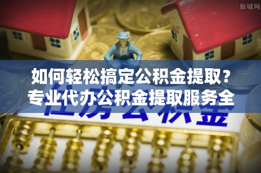 青羊如何轻松搞定公积金提取？专业代办公积金提取服务全解析