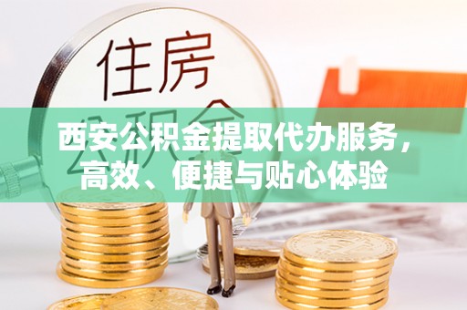 青羊西安公积金提取代办服务，高效、便捷与贴心体验