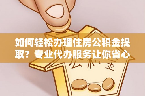 青羊如何轻松办理住房公积金提取？专业代办服务让你省心无忧