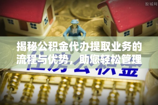 青羊揭秘公积金代办提取业务的流程与优势，助您轻松管理财务