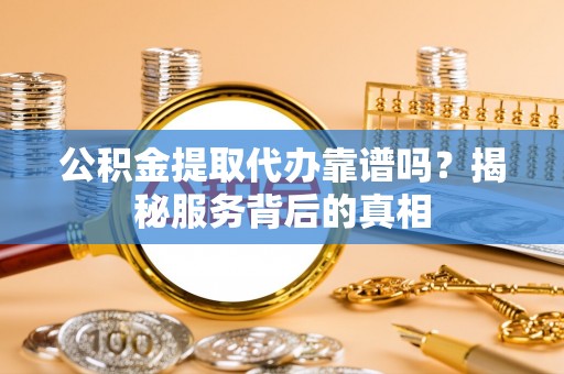 青羊公积金提取代办靠谱吗？揭秘服务背后的真相