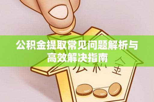 青羊公积金提取常见问题解析与高效解决指南