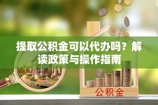 青羊提取公积金可以代办吗？解读政策与操作指南