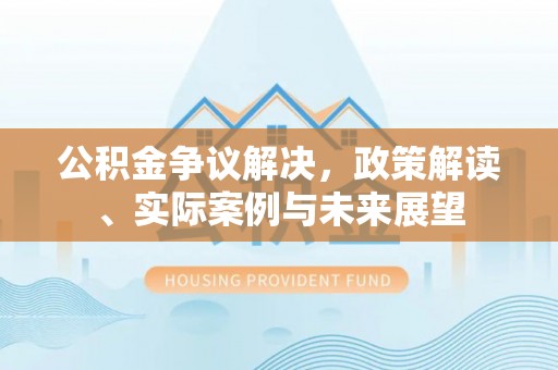 青羊公积金争议解决，政策解读、实际案例与未来展望