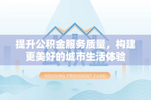 青羊提升公积金服务质量，构建更美好的城市生活体验