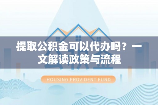 青羊提取公积金可以代办吗？一文解读政策与流程