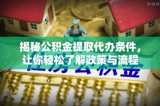 青羊揭秘公积金提取代办条件，让你轻松了解政策与流程