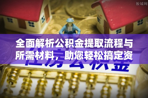 青羊全面解析公积金提取流程与所需材料，助您轻松搞定资金提取