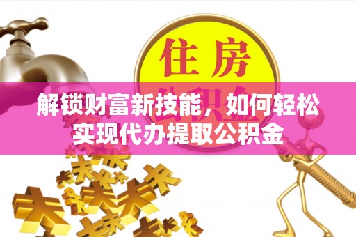 青羊解锁财富新技能，如何轻松实现代办提取公积金