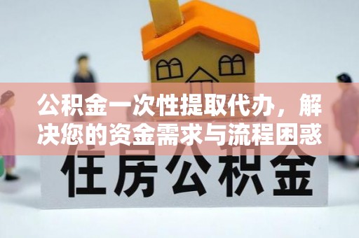 青羊公积金一次性提取代办，解决您的资金需求与流程困惑