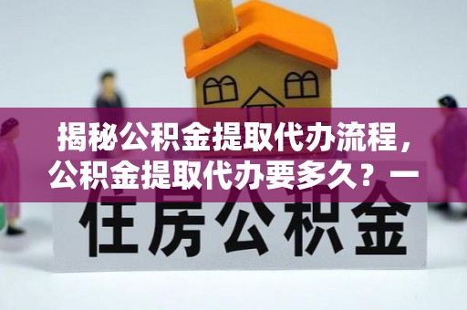 青羊揭秘公积金提取代办流程，公积金提取代办要多久？一文读懂