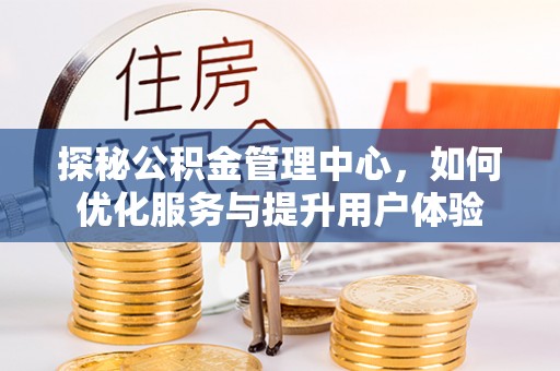 青羊探秘公积金管理中心，如何优化服务与提升用户体验