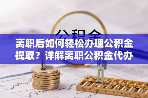 青羊离职后如何轻松办理公积金提取？详解离职公积金代办提取流程