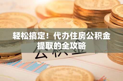 青羊轻松搞定！代办住房公积金提取的全攻略