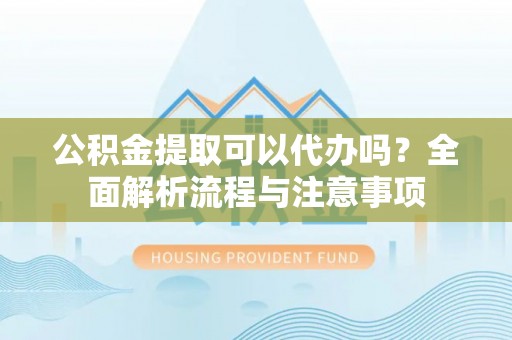 青羊公积金提取可以代办吗？全面解析流程与注意事项