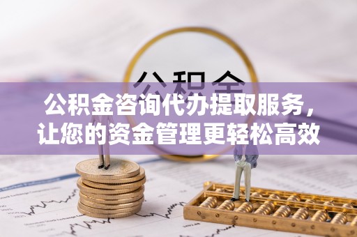 青羊公积金咨询代办提取服务，让您的资金管理更轻松高效