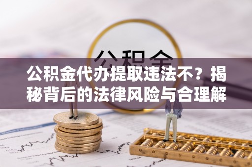 青羊公积金代办提取违法不？揭秘背后的法律风险与合理解决方案
