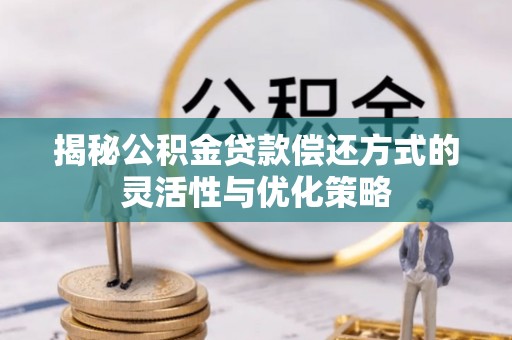 青羊揭秘公积金贷款偿还方式的灵活性与优化策略