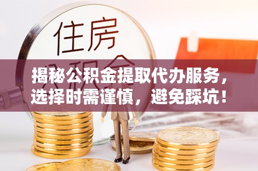 青羊揭秘公积金提取代办服务，选择时需谨慎，避免踩坑！