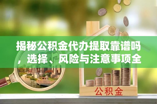青羊揭秘公积金代办提取靠谱吗，选择、风险与注意事项全解析