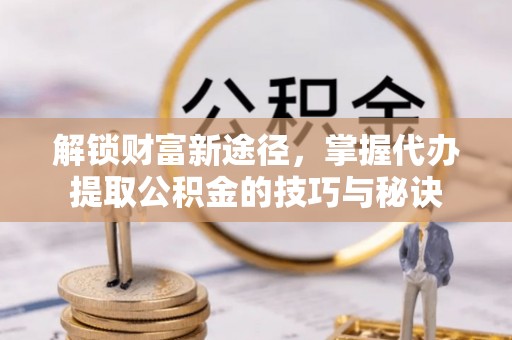 青羊解锁财富新途径，掌握代办提取公积金的技巧与秘诀