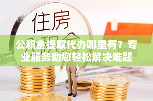 青羊公积金提取代办哪里有？专业服务助您轻松解决难题