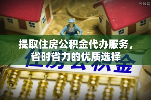青羊提取住房公积金代办服务，省时省力的优质选择