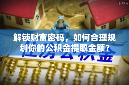 青羊解锁财富密码，如何合理规划你的公积金提取金额？