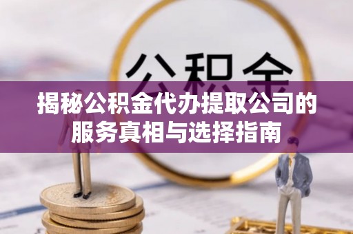 青羊揭秘公积金代办提取公司的服务真相与选择指南