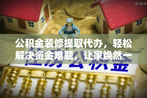 青羊公积金装修提取代办，轻松解决资金难题，让家焕然一新