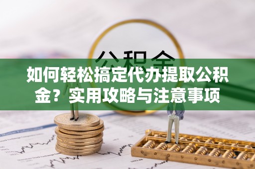 青羊如何轻松搞定代办提取公积金？实用攻略与注意事项