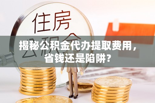 青羊揭秘公积金代办提取费用，省钱还是陷阱？