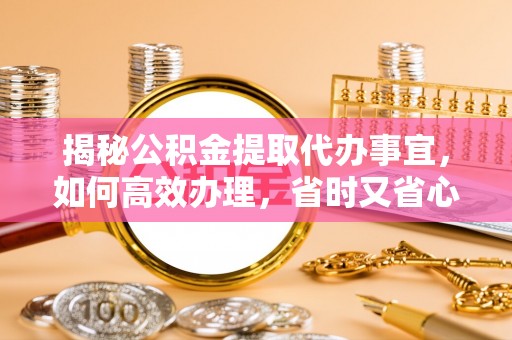 青羊揭秘公积金提取代办事宜，如何高效办理，省时又省心？